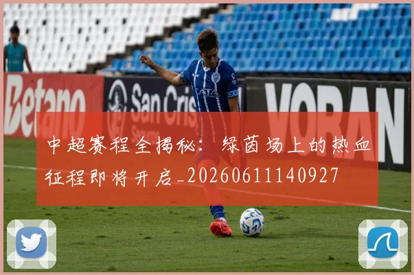 中超赛程全揭秘：绿茵场上的热血征程即将开启_20260611140927