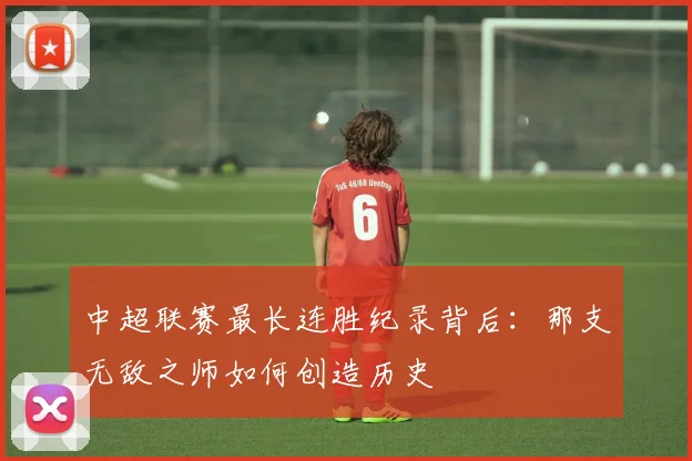 中超联赛最长连胜纪录背后：那支无敌之师如何创造历史