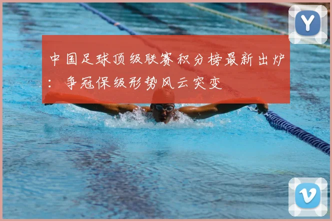 中国足球顶级联赛积分榜最新出炉：争冠保级形势风云突变