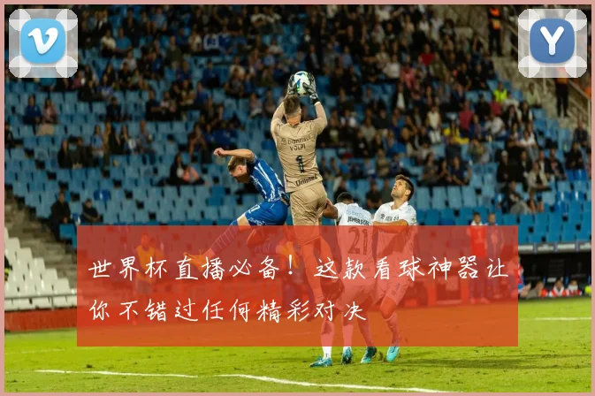 世界杯直播必备！这款看球神器让你不错过任何精彩对决