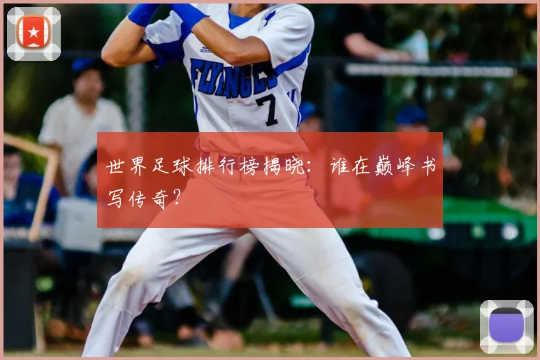 世界足球排行榜揭晓：谁在巅峰书写传奇？