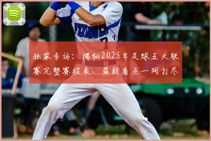 独家专访：揭秘2025年足球五大联赛完整赛程表，最新看点一网打尽