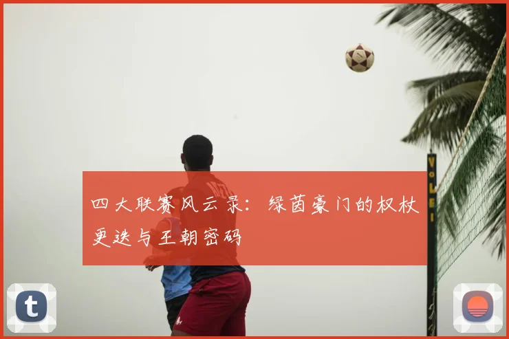 四大联赛风云录：绿茵豪门的权杖更迭与王朝密码