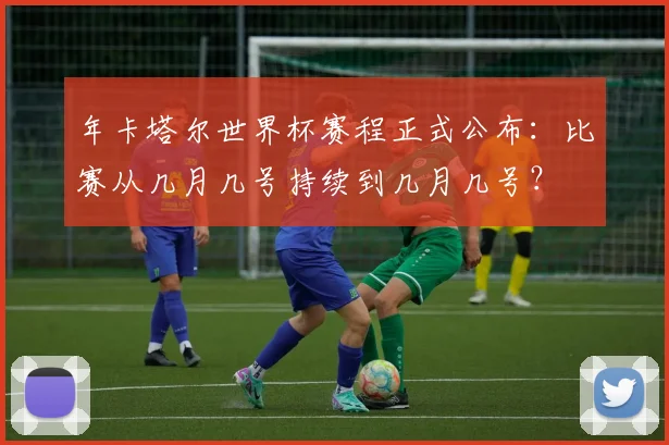 年卡塔尔世界杯赛程正式公布:比赛从几月几号持续到几月几号?