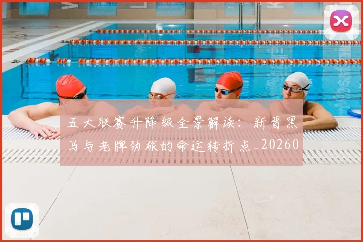 五大联赛升降级全景解读：新晋黑马与老牌劲旅的命运转折点_20260611141026