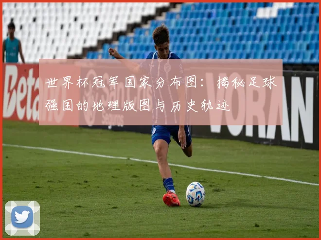 世界杯冠军国家分布图：揭秘足球强国的地理版图与历史轨迹