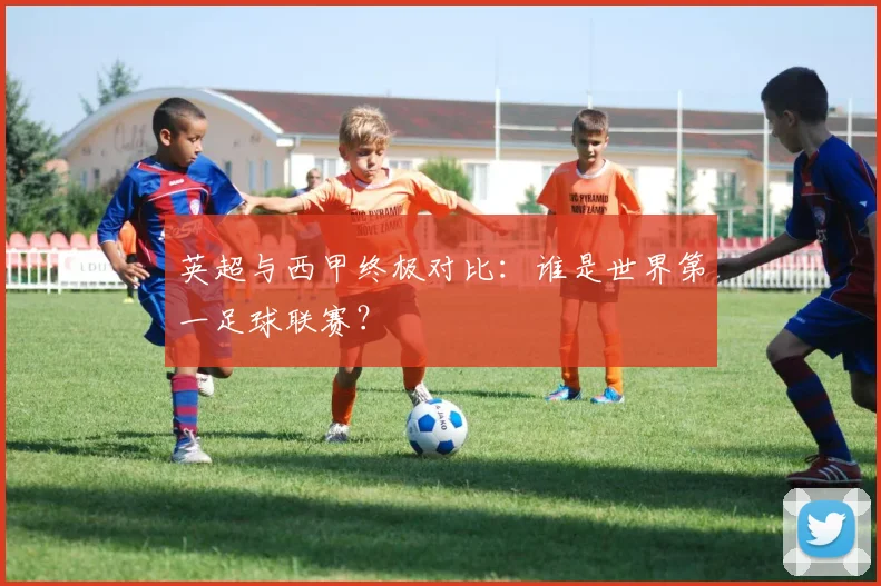 英超与西甲终极对比：谁是世界第一足球联赛？