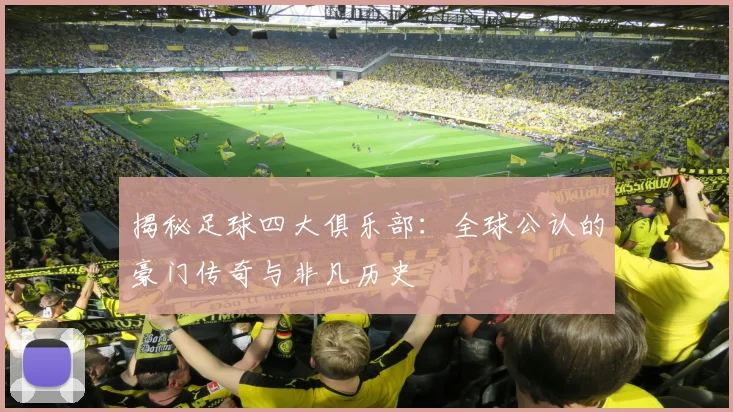 揭秘足球四大俱乐部：全球公认的豪门传奇与非凡历史