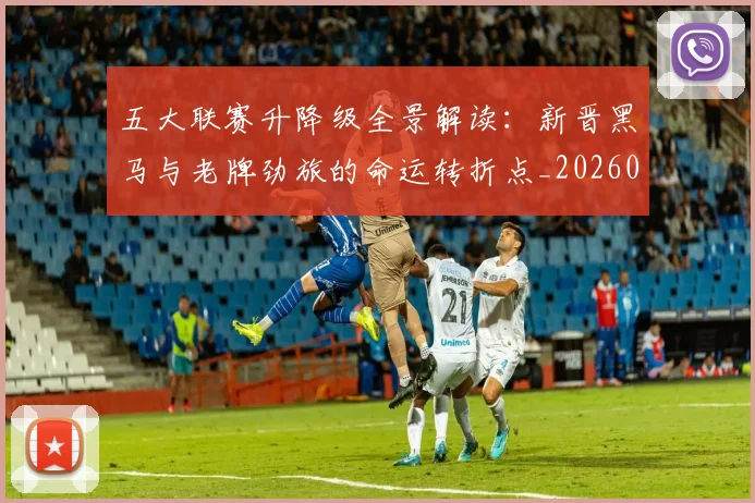 五大联赛升降级全景解读：新晋黑马与老牌劲旅的命运转折点_20260611141026