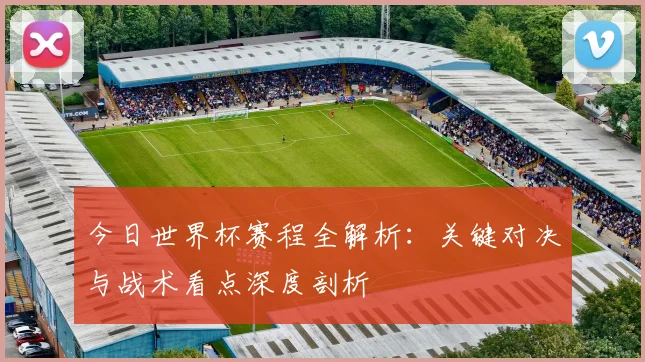 今日世界杯赛程全解析：关键对决与战术看点深度剖析