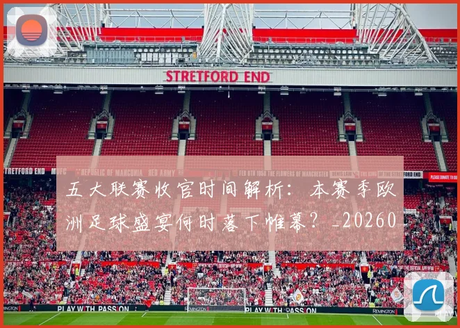 五大联赛收官时间解析：本赛季欧洲足球盛宴何时落下帷幕？_20260611141705