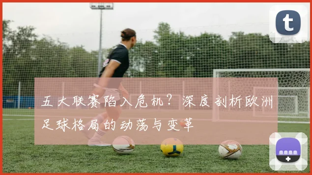 五大联赛陷入危机？深度剖析欧洲足球格局的动荡与变革