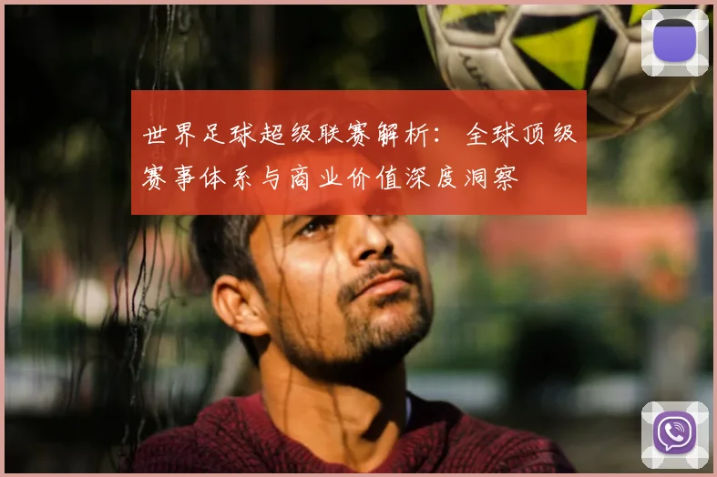 世界足球超级联赛解析：全球顶级赛事体系与商业价值深度洞察