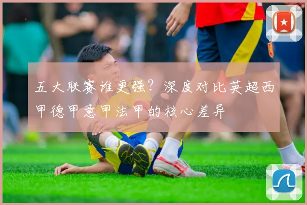 五大联赛谁更强？深度对比英超西甲德甲意甲法甲的核心差异