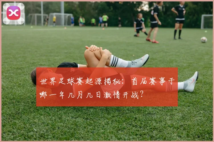 世界足球赛起源揭秘：首届赛事于哪一年几月几日激情开战？