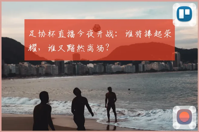 足协杯直播今夜开战：谁将捧起荣耀，谁又黯然离场？