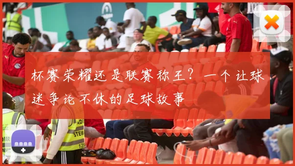 杯赛荣耀还是联赛称王？一个让球迷争论不休的足球故事