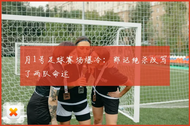 月1号足球赛场爆冷：那记绝杀改写了两队命运