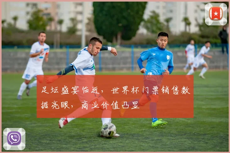 足坛盛宴临近，世界杯门票销售数据亮眼，商业价值凸显