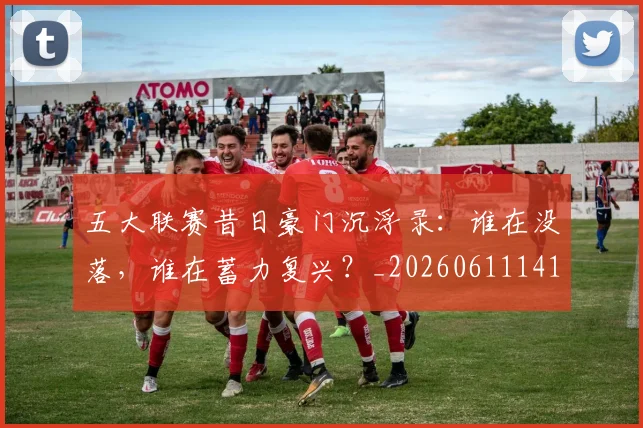 五大联赛昔日豪门沉浮录：谁在没落，谁在蓄力复兴？_20260611141708