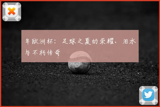 年欧洲杯:足球之夏的荣耀、泪水与不朽传奇
