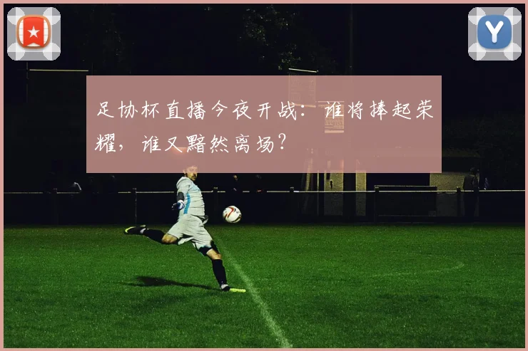 足协杯直播今夜开战：谁将捧起荣耀，谁又黯然离场？