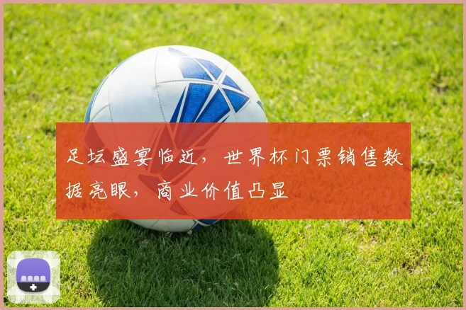 足坛盛宴临近，世界杯门票销售数据亮眼，商业价值凸显