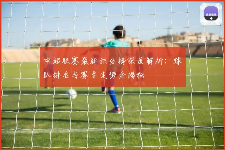 中超联赛最新积分榜深度解析：球队排名与赛季走势全揭秘