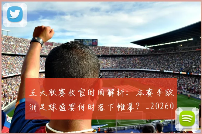 五大联赛收官时间解析：本赛季欧洲足球盛宴何时落下帷幕？_20260611141705