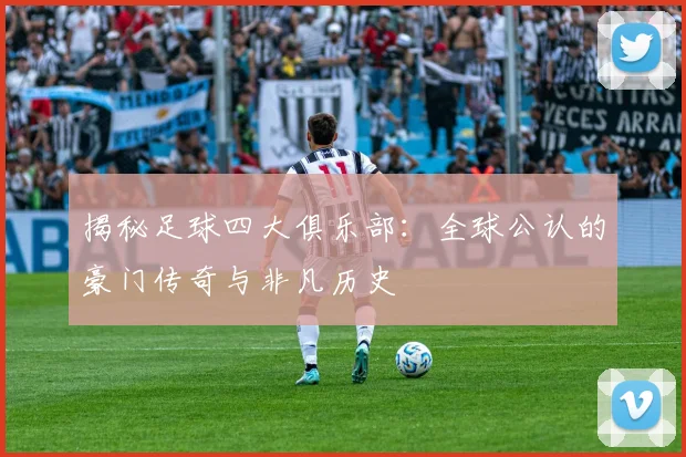 揭秘足球四大俱乐部：全球公认的豪门传奇与非凡历史
