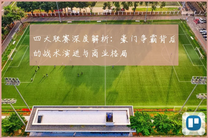 四大联赛深度解析：豪门争霸背后的战术演进与商业格局