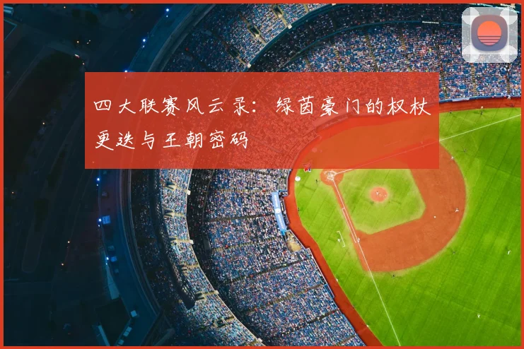 四大联赛风云录:绿茵豪门的权杖更迭与王朝密码