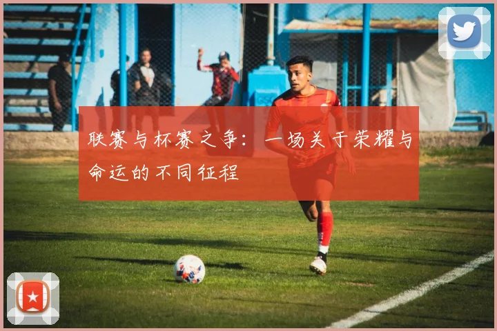 联赛与杯赛之争：一场关于荣耀与命运的不同征程