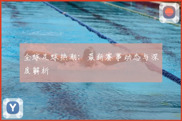 全球足球热潮：最新赛事动态与深度解析