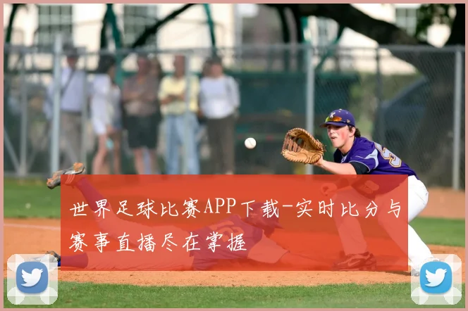 世界足球比赛APP下载-实时比分与赛事直播尽在掌握