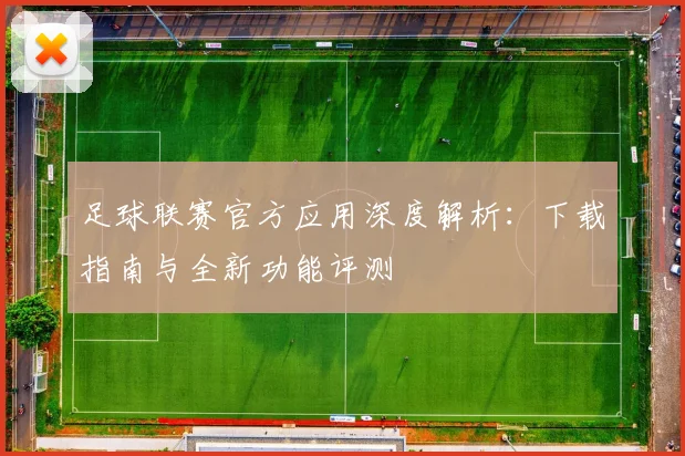 足球联赛官方应用深度解析：下载指南与全新功能评测
